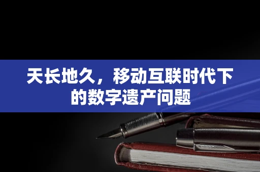 天长地久，移动互联时代下的数字遗产问题