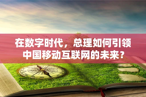 在数字时代，总理如何引领中国移动互联网的未来？