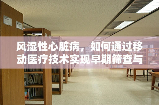 风湿性心脏病，如何通过移动医疗技术实现早期筛查与干预？