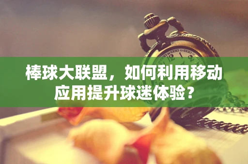 棒球大联盟，如何利用移动应用提升球迷体验？