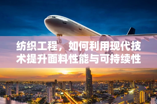 纺织工程，如何利用现代技术提升面料性能与可持续性？