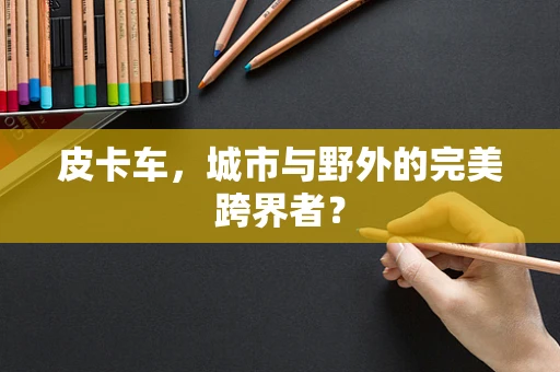 皮卡车，城市与野外的完美跨界者？
