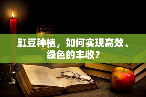 豇豆种植，如何实现高效、绿色的丰收？