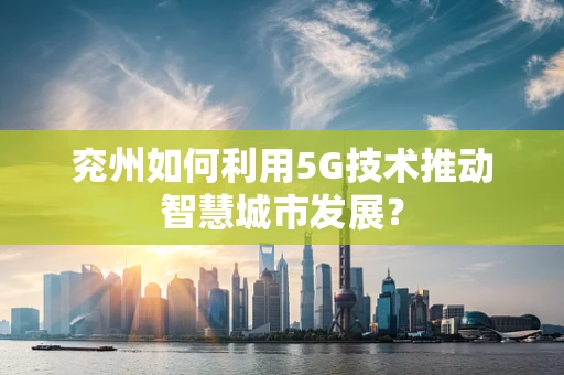 兖州如何利用5G技术推动智慧城市发展？