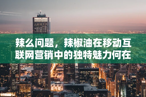 辣么问题，辣椒油在移动互联网营销中的独特魅力何在？