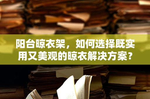 阳台晾衣架，如何选择既实用又美观的晾衣解决方案？