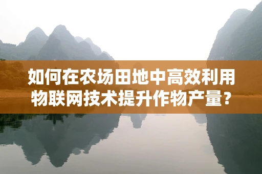如何在农场田地中高效利用物联网技术提升作物产量？