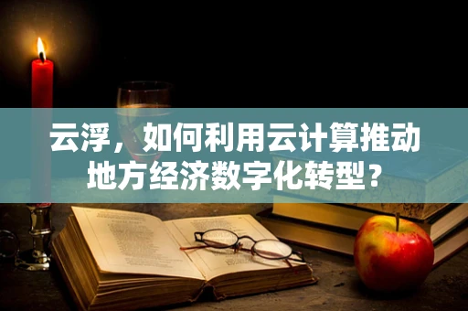 云浮，如何利用云计算推动地方经济数字化转型？
