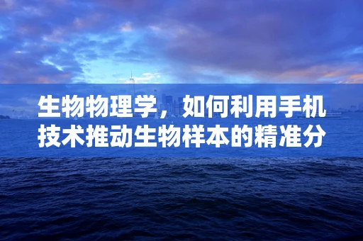 生物物理学，如何利用手机技术推动生物样本的精准分析？