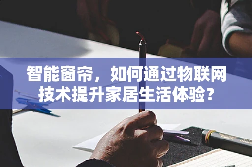 智能窗帘，如何通过物联网技术提升家居生活体验？