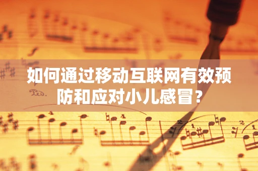 如何通过移动互联网有效预防和应对小儿感冒？