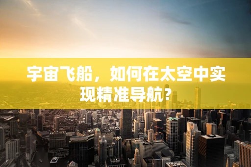 宇宙飞船，如何在太空中实现精准导航？