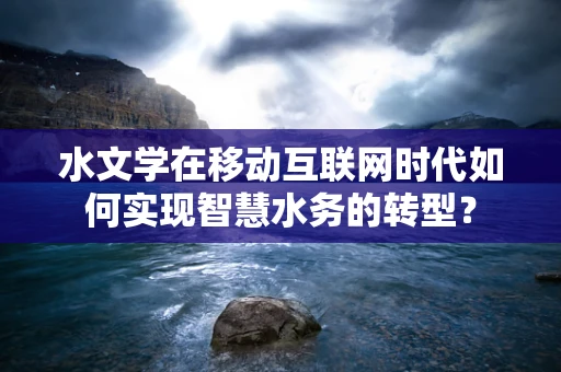 水文学在移动互联网时代如何实现智慧水务的转型？