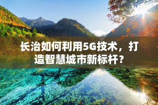 长治如何利用5G技术，打造智慧城市新标杆？