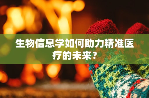 生物信息学如何助力精准医疗的未来？