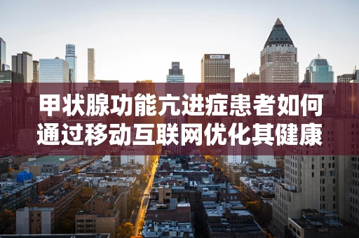 甲状腺功能亢进症患者如何通过移动互联网优化其健康管理？