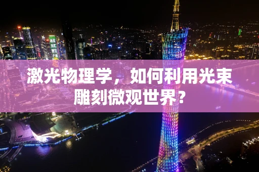 激光物理学，如何利用光束雕刻微观世界？