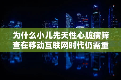 为什么小儿先天性心脏病筛查在移动互联网时代仍需重视？