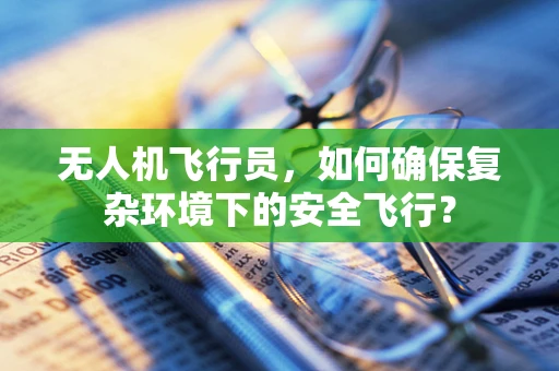 无人机飞行员，如何确保复杂环境下的安全飞行？