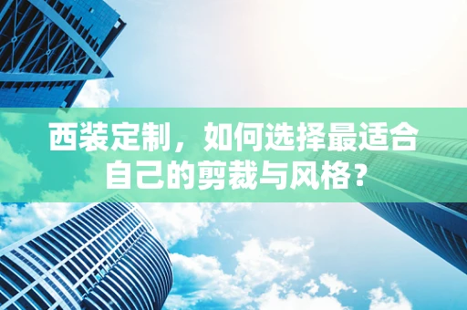 西装定制，如何选择最适合自己的剪裁与风格？