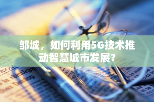 邹城，如何利用5G技术推动智慧城市发展？