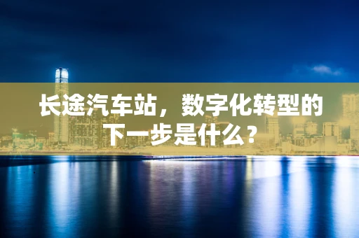 长途汽车站，数字化转型的下一步是什么？