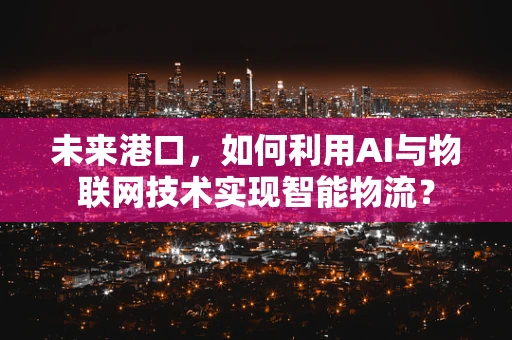 未来港口，如何利用AI与物联网技术实现智能物流？
