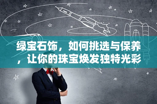 绿宝石饰，如何挑选与保养，让你的珠宝焕发独特光彩？