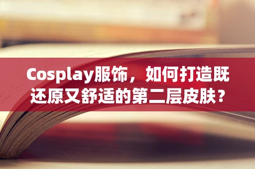 Cosplay服饰，如何打造既还原又舒适的第二层皮肤？