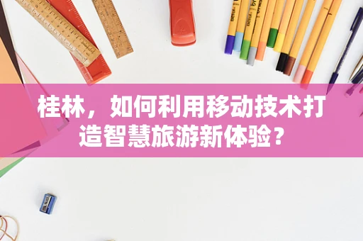 桂林，如何利用移动技术打造智慧旅游新体验？