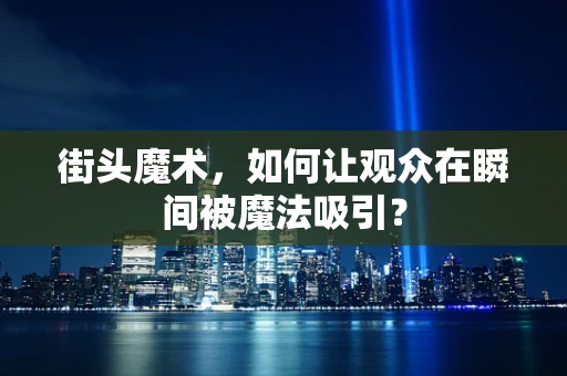 街头魔术，如何让观众在瞬间被魔法吸引？