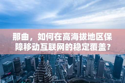 那曲，如何在高海拔地区保障移动互联网的稳定覆盖？