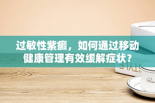 过敏性紫癜，如何通过移动健康管理有效缓解症状？