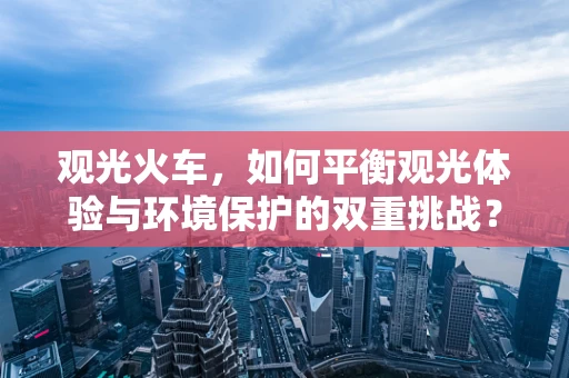 观光火车，如何平衡观光体验与环境保护的双重挑战？