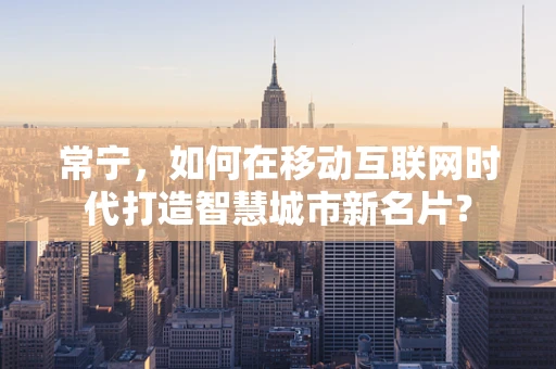 常宁，如何在移动互联网时代打造智慧城市新名片？