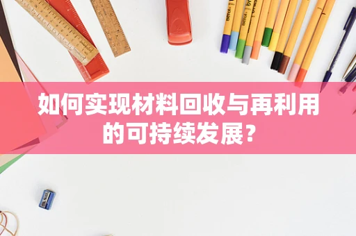 如何实现材料回收与再利用的可持续发展？