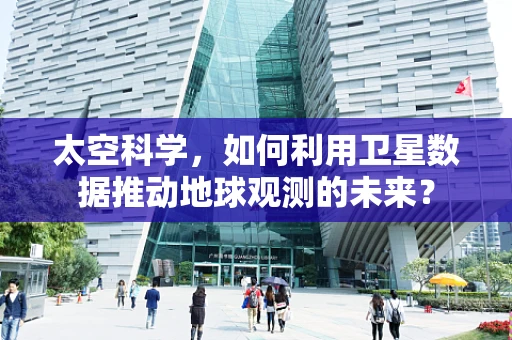 太空科学，如何利用卫星数据推动地球观测的未来？