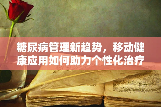 糖尿病管理新趋势，移动健康应用如何助力个性化治疗？