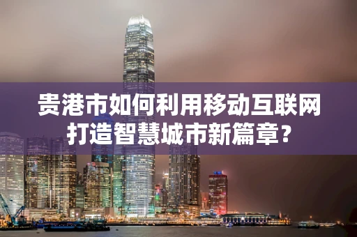 贵港市如何利用移动互联网打造智慧城市新篇章？