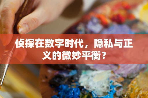 侦探在数字时代，隐私与正义的微妙平衡？