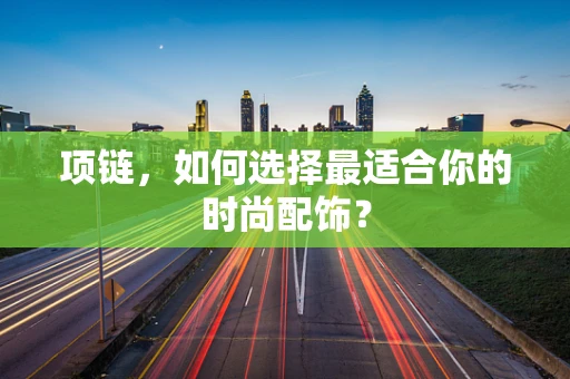 项链，如何选择最适合你的时尚配饰？