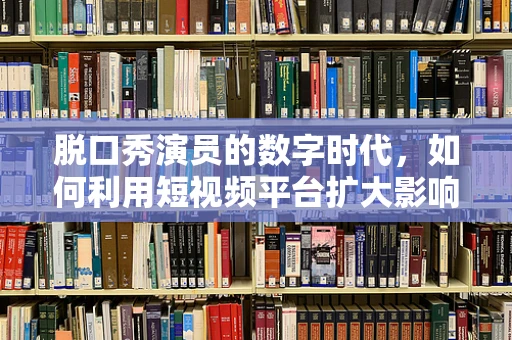 脱口秀演员的数字时代，如何利用短视频平台扩大影响力？