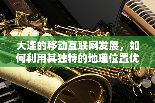 大连的移动互联网发展，如何利用其独特的地理位置优势？