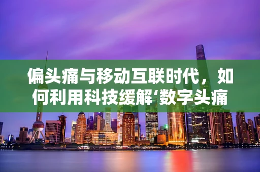 偏头痛与移动互联时代，如何利用科技缓解‘数字头痛’？
