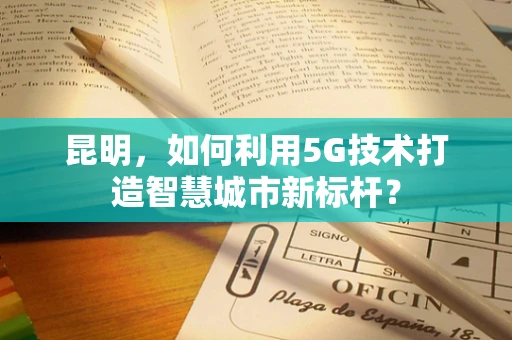 昆明，如何利用5G技术打造智慧城市新标杆？