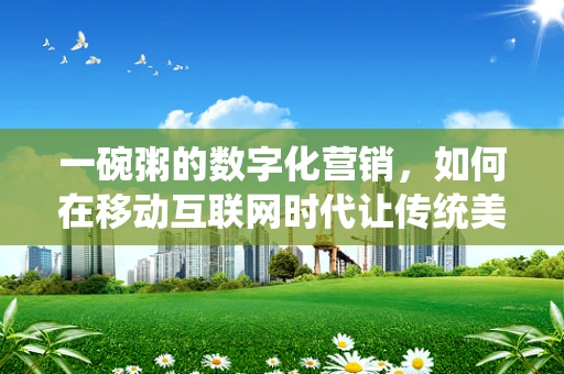 一碗粥的数字化营销，如何在移动互联网时代让传统美食焕发新生？