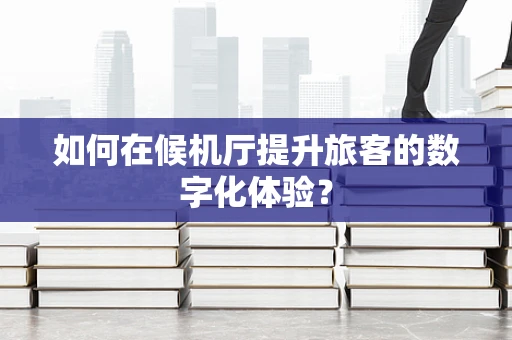 如何在候机厅提升旅客的数字化体验？
