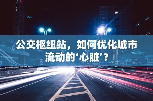 公交枢纽站，如何优化城市流动的‘心脏’？