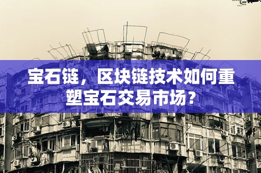 宝石链，区块链技术如何重塑宝石交易市场？