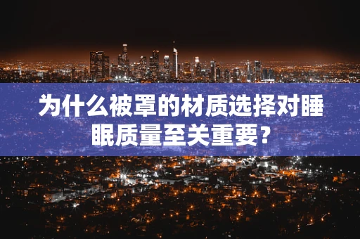 为什么被罩的材质选择对睡眠质量至关重要？